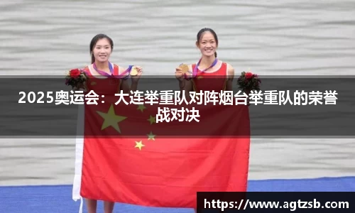 2025奥运会：大连举重队对阵烟台举重队的荣誉战对决