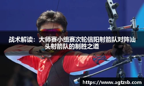战术解读：大师赛小组赛次轮信阳射箭队对阵汕头射箭队的制胜之道