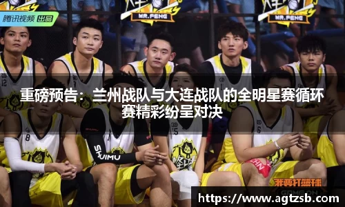 重磅预告：兰州战队与大连战队的全明星赛循环赛精彩纷呈对决