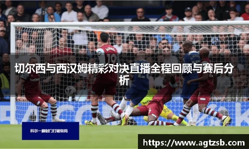 切尔西与西汉姆精彩对决直播全程回顾与赛后分析