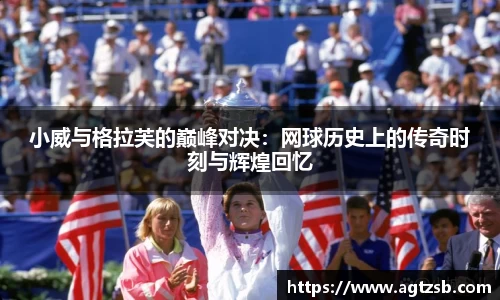 小威与格拉芙的巅峰对决：网球历史上的传奇时刻与辉煌回忆
