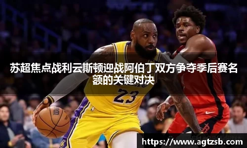 苏超焦点战利云斯顿迎战阿伯丁双方争夺季后赛名额的关键对决